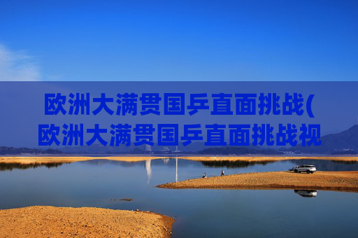 欧洲大满贯国乒直面挑战(欧洲大满贯国乒直面挑战视频)