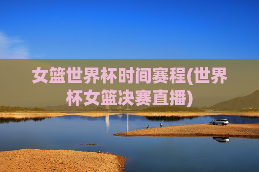 女篮世界杯时间赛程(世界杯女篮决赛直播)