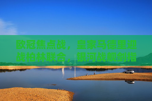 欧冠焦点战,皇家马德里迎战柏林联合,银河战舰剑指三分
