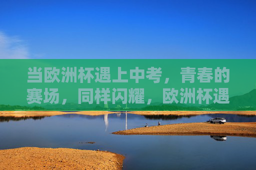 当欧洲杯遇上中考,青春的赛场,同样闪耀,欧洲杯遇上中考,青春赛场同样闪耀