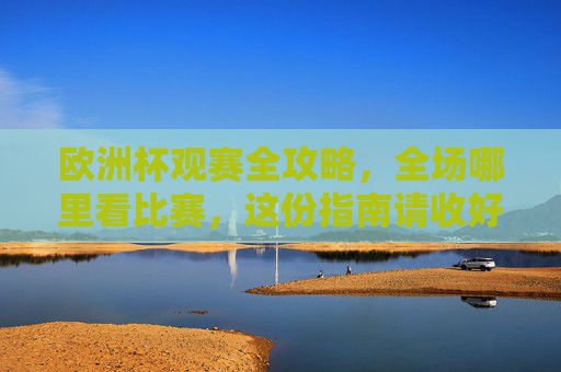 欧洲杯观赛全攻略，全场哪里看比赛，这份指南请收好！欧洲杯观赛全攻略，全场观赛指南