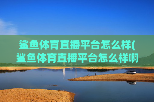 鲨鱼体育直播平台怎么样(鲨鱼体育直播平台怎么样啊)鲨鱼体育直播平台怎么样