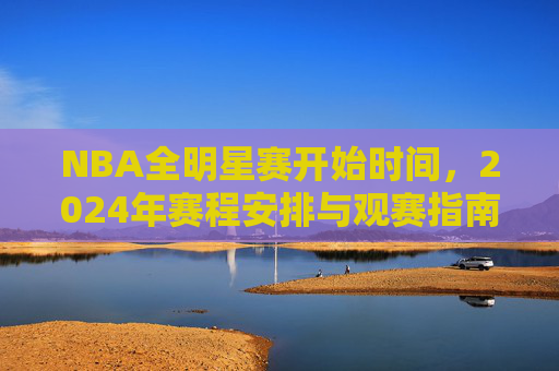 NBA全明星赛开始时间,2024年赛程安排与观赛指南,2024年NBA全明星赛,开始时间、赛程安排与观赛指南