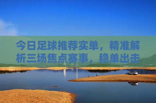 今日足球推荐实单,精准解析三场焦点赛事,稳单出击!今日足球推荐实单,精准解析三场焦点赛事,稳单出击!