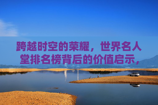 跨越时空的荣耀,世界名人堂排名榜背后的价值启示,世界名人堂排名榜,跨越时空的荣耀启示