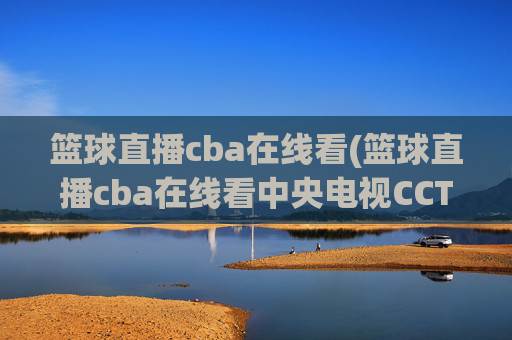篮球直播cba在线看(篮球直播cba在线看中央电视CCTV5)