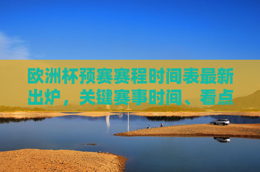 欧洲杯预赛赛程时间表最新出炉，关键赛事时间、看点及观赛指南，欧洲杯预赛赛程时间表最新出炉，关键赛事时间、看点及观赛指南