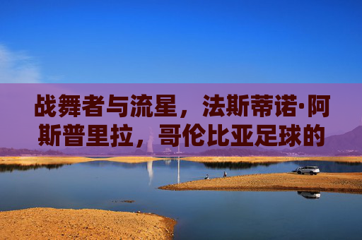 战舞者与流星,法斯蒂诺·阿斯普里拉,哥伦比亚足球的野性图腾,法斯蒂诺·阿斯普里拉,战舞者与流星,哥伦比亚足球的野性图腾