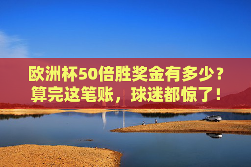 欧洲杯50倍胜奖金有多少？算完这笔账，球迷都惊了！算完欧洲杯50倍胜奖金，球迷都惊了！