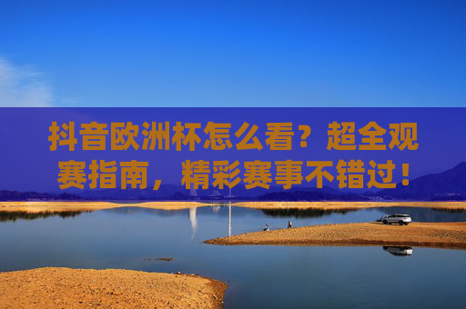 抖音欧洲杯怎么看？超全观赛指南，精彩赛事不错过！抖音欧洲杯观赛指南，精彩赛事不错过！