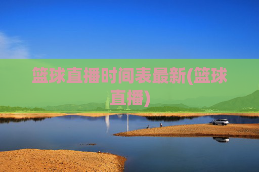 篮球直播时间表最新(篮球直播)