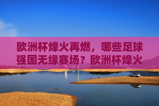 欧洲杯烽火再燃,哪些足球强国无缘赛场?欧洲杯烽火再燃,哪些足球强国无缘赛场?