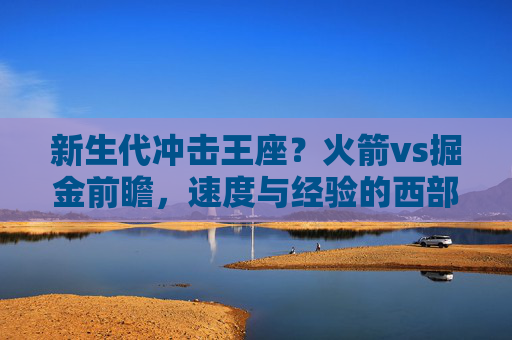 新生代冲击王座?火箭vs掘金前瞻,速度与经验的西部对决,火箭VS掘金,速度与经验的西部王座冲击战