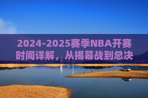2024-2025赛季NBA开赛时间详解，从揭幕战到总决赛，一文读懂新赛季赛程安排，2024-2025赛季NBA赛程安排详解，从揭幕战到总决赛，一文读懂新赛季