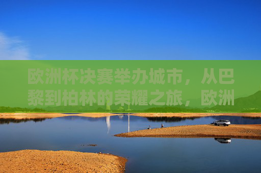 欧洲杯决赛举办城市，从巴黎到柏林的荣耀之旅，欧洲杯决赛举办城市，从巴黎到柏林的荣耀之旅