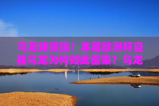 乌龙球频现！本届欧洲杯自摆乌龙为何如此密集？乌龙球频发！本届欧洲杯自摆乌龙密集之谜