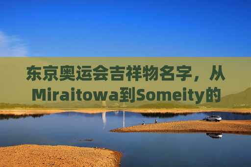 东京奥运会吉祥物名字,从Miraitowa到Someity的深意,东京奥运吉祥物名字深意,Miraitowa与Someity