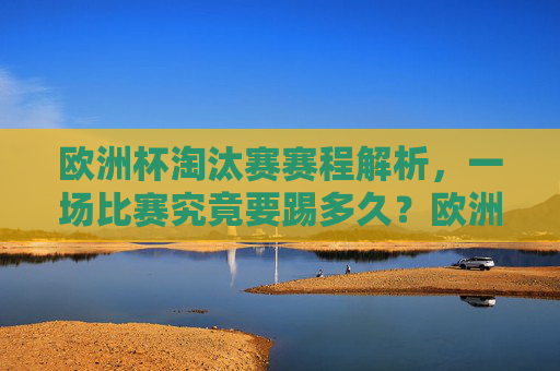 欧洲杯淘汰赛赛程解析，一场比赛究竟要踢多久？欧洲杯淘汰赛赛程解析，一场比赛究竟要踢多久？