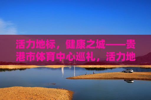 活力地标,健康之城——贵港市体育中心巡礼,活力地标,健康之城——贵港市体育中心巡礼