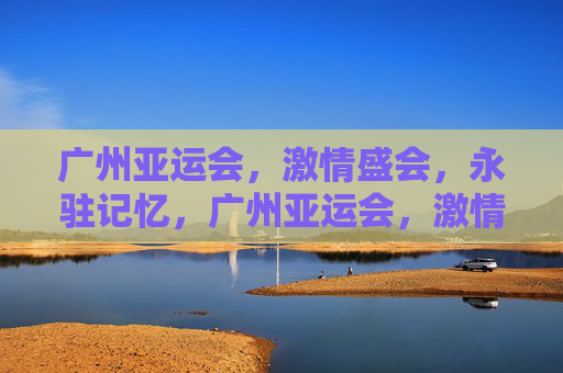 广州亚运会,激情盛会,永驻记忆,广州亚运会,激情盛会,永驻记忆
