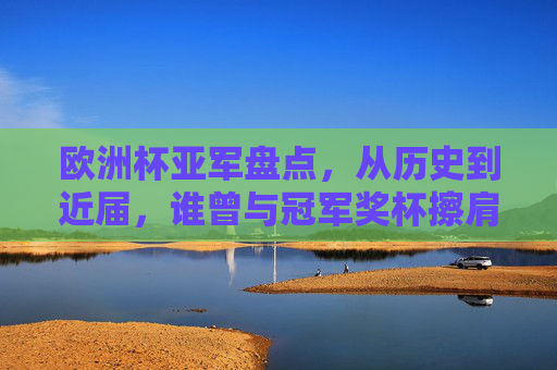 欧洲杯亚军盘点,从历史到近届,谁曾与冠军奖杯擦肩而过?欧洲杯亚军盘点,从历史到近届,谁曾与冠军奖杯擦肩而过?