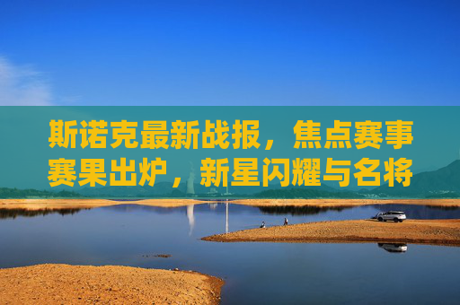 斯诺克最新战报，焦点赛事赛果出炉，新星闪耀与名将晋级并存，斯诺克最新战报，焦点赛果出炉，新星闪耀名将晋级