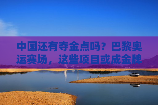 中国还有夺金点吗？巴黎奥运赛场，这些项目或成金牌新增长极，巴黎奥运赛场，中国夺金新增长极