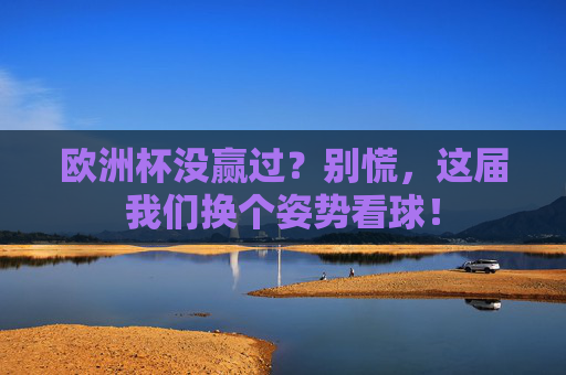 欧洲杯没赢过?别慌,这届我们换个姿势看球!