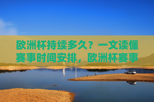 欧洲杯持续多久？一文读懂赛事时间安排，欧洲杯赛事时间安排，一文读懂赛程持续多久