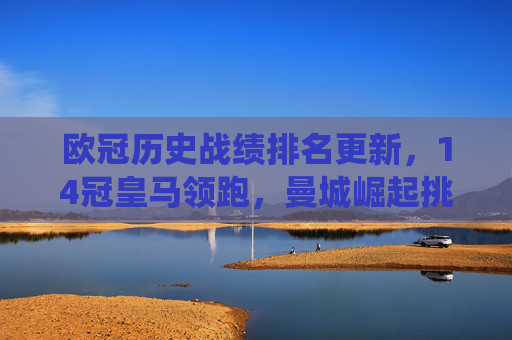 欧冠历史战绩排名更新，14冠皇马领跑，曼城崛起挑战传统格局，欧冠历史战绩排名，皇马14冠领跑，曼城崛起挑战格局