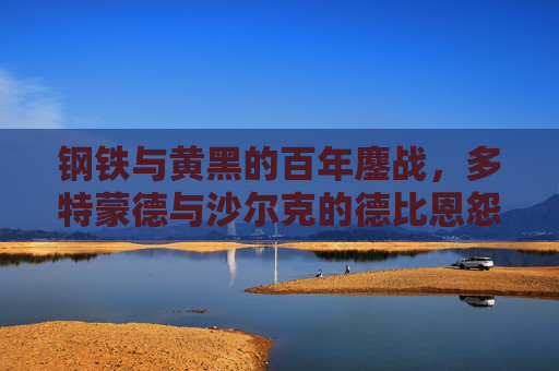 钢铁与黄黑的百年鏖战，多特蒙德与沙尔克的德比恩怨，多特蒙德与沙尔克，百年钢铁德比恩怨