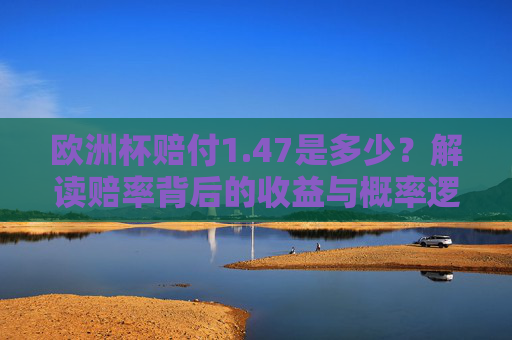 欧洲杯赔付1.47是多少?解读赔率背后的收益与概率逻辑,欧洲杯赔付1.47,解读赔率背后的收益与概率逻辑