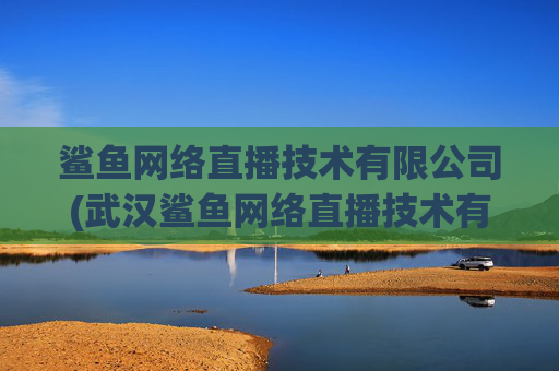 鲨鱼网络直播技术有限公司(武汉鲨鱼网络直播技术有限公司)武汉鲨鱼网络直播技术有限公司