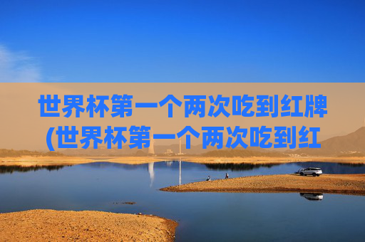 世界杯第一个两次吃到红牌(世界杯第一个两次吃到红牌的球星)