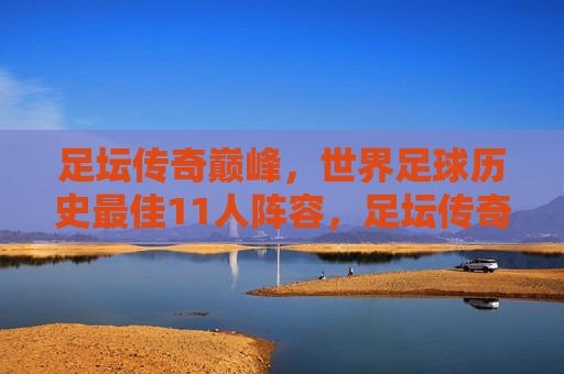 足坛传奇巅峰,世界足球历史最佳11人阵容,足坛传奇巅峰·世界足球历史最佳11人