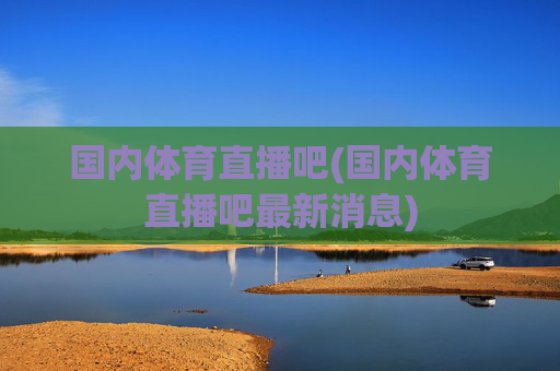 国内体育直播吧(国内体育直播吧最新消息)