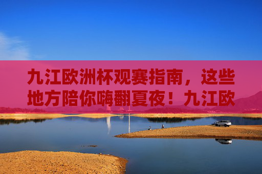 九江欧洲杯观赛指南,这些地方陪你嗨翻夏夜!九江欧洲杯观赛指南,嗨翻夏夜观赛地