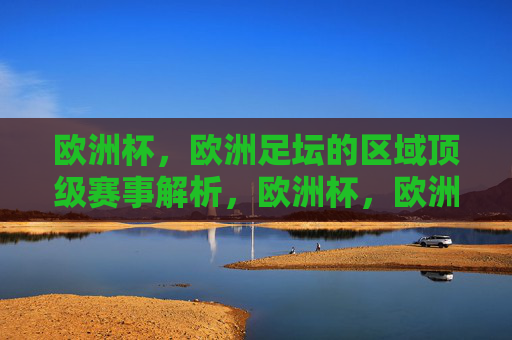 欧洲杯,欧洲足坛的区域顶级赛事解析,欧洲杯,欧洲足坛区域顶级赛事解析
