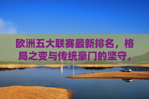 欧洲五大联赛最新排名,格局之变与传统豪门的坚守,欧洲五大联赛最新排名,格局之变与传统豪门的坚守
