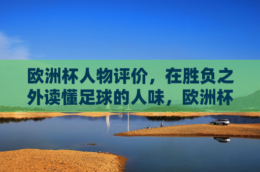 欧洲杯人物评价，在胜负之外读懂足球的人味，欧洲杯人物，胜负之外，读懂足球的人味