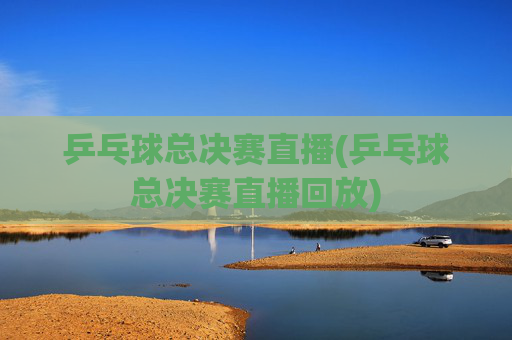 乒乓球总决赛直播(乒乓球总决赛直播回放)