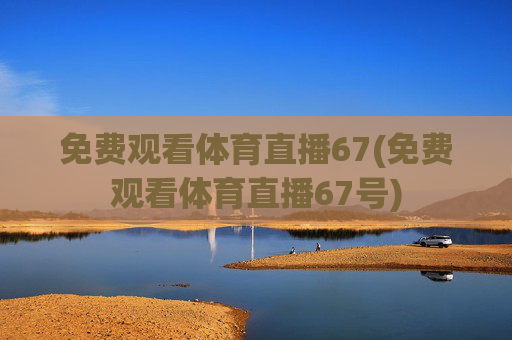 免费观看体育直播67(免费观看体育直播67号)