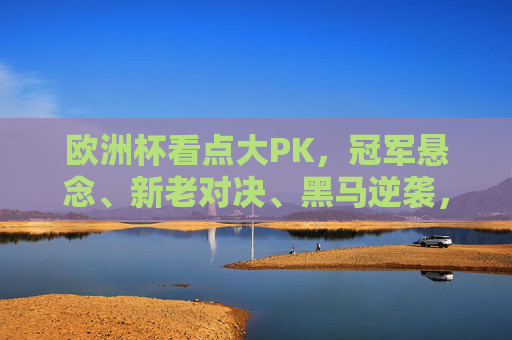 欧洲杯看点大PK，冠军悬念、新老对决、黑马逆袭，哪个最戳中你？欧洲杯看点大PK，冠军悬念、新老对决、黑马逆袭，哪个最戳中你？