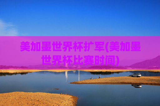 美加墨世界杯扩军(美加墨世界杯比赛时间)