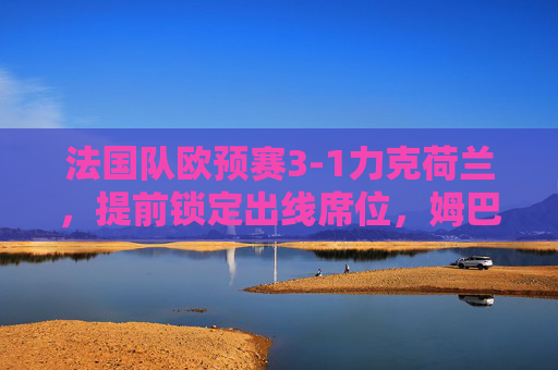 法国队欧预赛3-1力克荷兰,提前锁定出线席位,姆巴佩双响展现冠军底蕴,法国队欧预赛3-1力克荷兰提前出线 姆巴佩双响展冠军底蕴