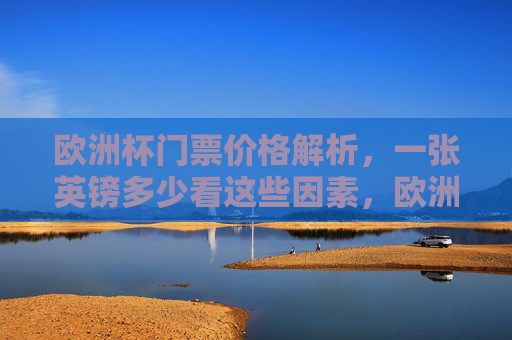 欧洲杯门票价格解析，一张英镑多少看这些因素，欧洲杯门票价格解析，一张英镑多少看这些因素