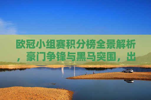 欧冠小组赛积分榜全景解析，豪门争锋与黑马突围，出线悬念进入白热化，欧冠小组赛积分榜全景，豪门争锋黑马突围，出线悬念白热化