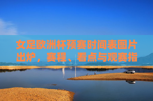女足欧洲杯预赛时间表图片出炉,赛程、看点与观赛指南,女足欧洲杯预赛时间表图片出炉,赛程、看点与观赛指南