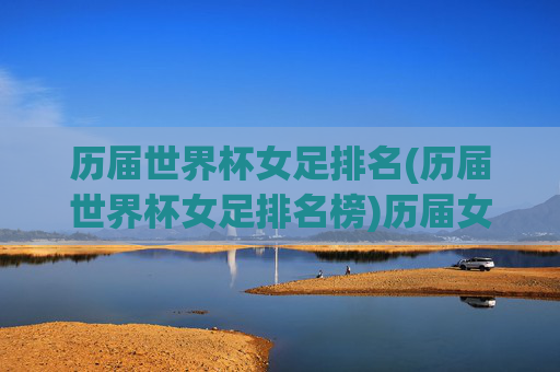 历届世界杯女足排名(历届世界杯女足排名榜)历届女足世界杯排名榜