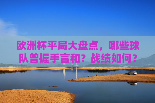 欧洲杯平局大盘点，哪些球队曾握手言和？战绩如何？欧洲杯平局大盘点，握手言和球队战绩